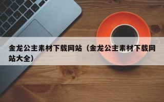 汝州金龙公主素材下载网站（金龙公主素材下载网站大全）