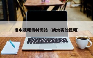 汝州换水视频素材网站（换水实验视频）