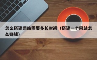 汝州怎么搭建网站需要多长时间（搭建一个网站怎么赚钱）