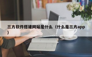 汝州三方软件搭建网站是什么（什么是三方app）