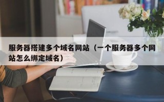 汝州服务器搭建多个域名网站（一个服务器多个网站怎么绑定域名）