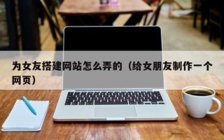 汝州为女友搭建网站怎么弄的（给女朋友制作一个网页）