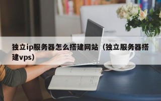 汝州独立ip服务器怎么搭建网站（独立服务器搭建vps）