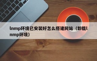 汝州lnmp环境已安装好怎么搭建网站（卸载lnmp环境）